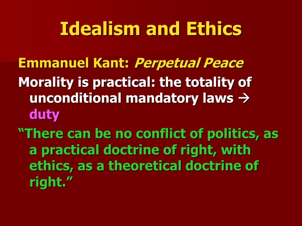 Idealism and Ethics Emmanuel Kant: Perpetual Peace Morality is practical: the totality of unconditional